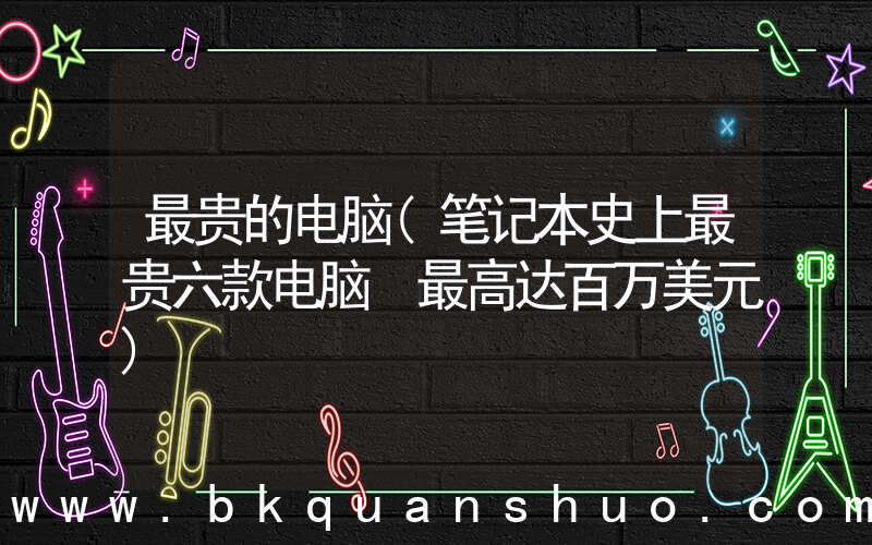 最贵的电脑(笔记本史上最贵六款电脑 最高达百万美元)